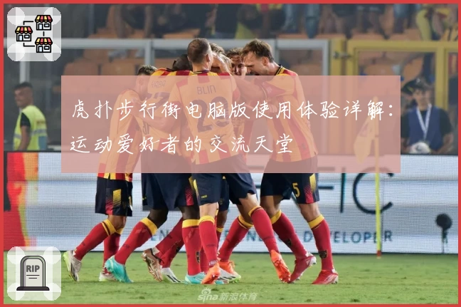 虎扑步行街电脑版使用体验详解：运动爱好者的交流天堂