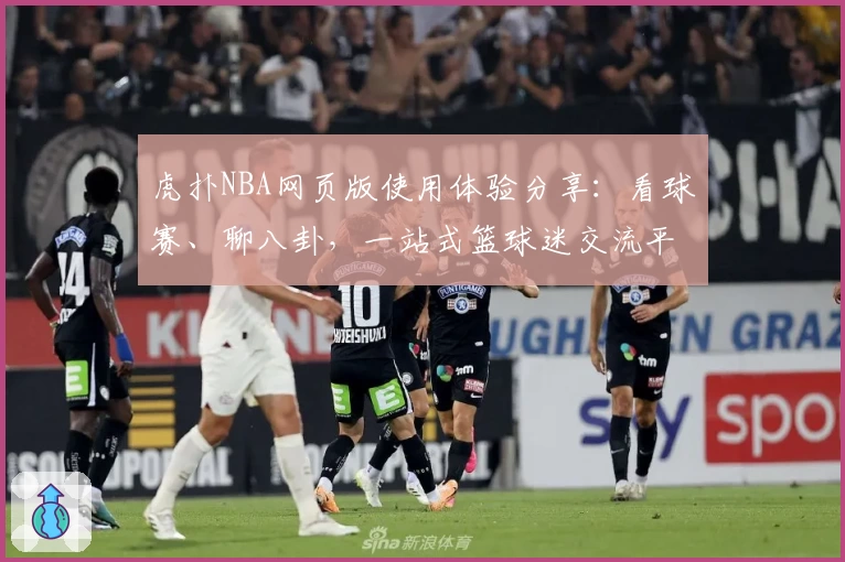 虎扑NBA网页版使用体验分享：看球赛、聊八卦，一站式篮球迷交流平台魅力揭秘