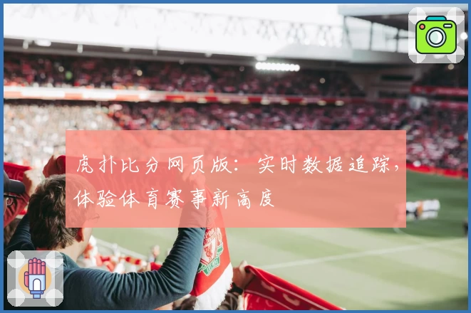 虎扑比分网页版：实时数据追踪，体验体育赛事新高度
