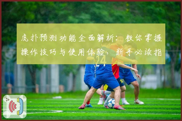 虎扑预测功能全面解析：教你掌握操作技巧与使用体验，新手必读指南