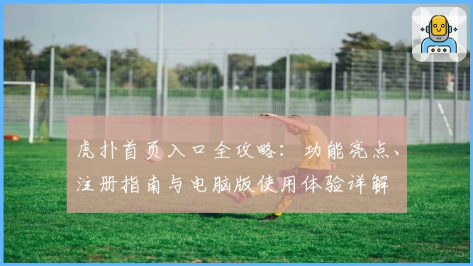 虎扑首页入口全攻略：功能亮点、注册指南与电脑版使用体验详解