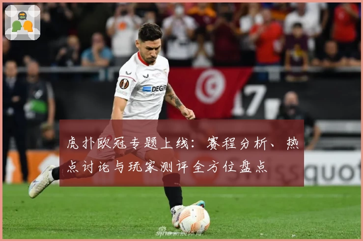 虎扑欧冠专题上线：赛程分析、热点讨论与玩家测评全方位盘点