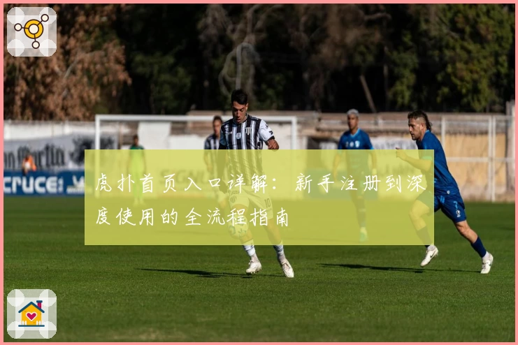 虎扑首页入口详解：新手注册到深度使用的全流程指南