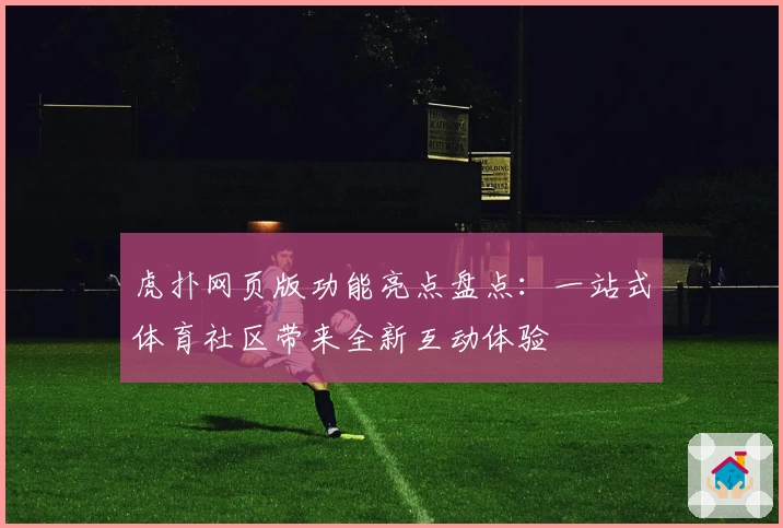 虎扑网页版功能亮点盘点：一站式体育社区带来全新互动体验