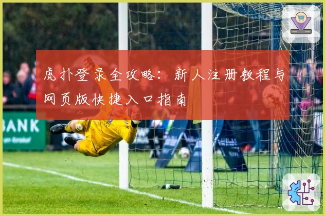 虎扑登录全攻略：新人注册教程与网页版快捷入口指南