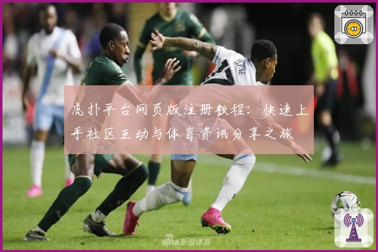 虎扑平台网页版注册教程：快速上手社区互动与体育资讯分享之旅