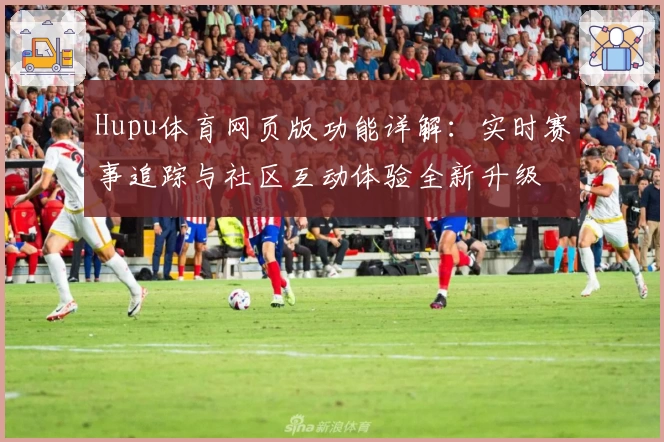 Hupu体育网页版功能详解:实时赛事追踪与社区互动体验全新升级