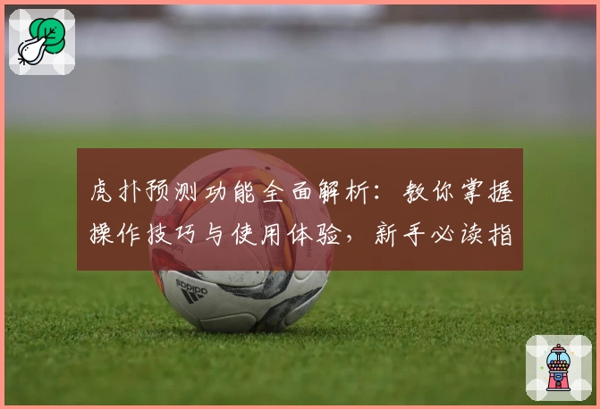虎扑预测功能全面解析：教你掌握操作技巧与使用体验，新手必读指南