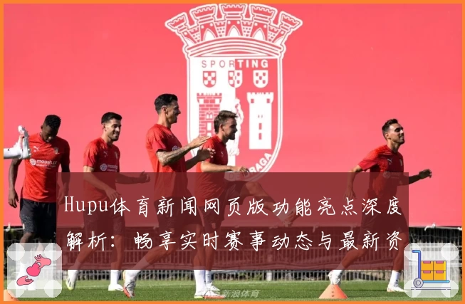 Hupu体育新闻网页版功能亮点深度解析：畅享实时赛事动态与最新资讯