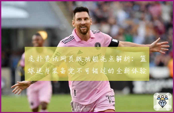 虎扑资讯网页版功能亮点解析：篮球迷与装备党不可错过的全新体验