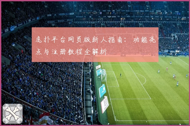 虎扑平台网页版新人指南：功能亮点与注册教程全解析