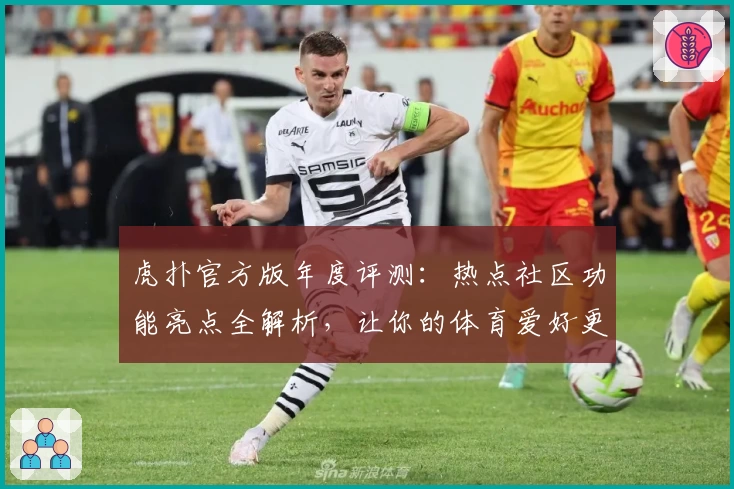 虎扑官方版年度评测：热点社区功能亮点全解析，让你的体育爱好更有深度