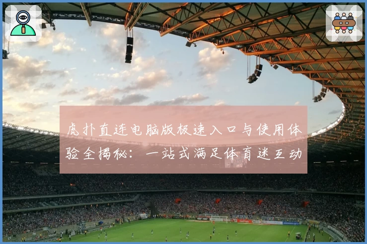 虎扑直连电脑版极速入口与使用体验全揭秘：一站式满足体育迷互动需求