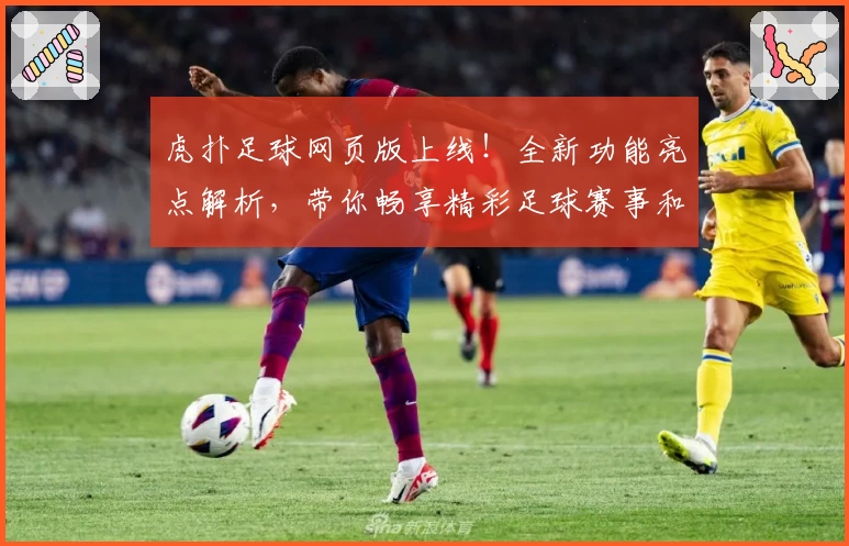 虎扑足球网页版上线！全新功能亮点解析，带你畅享精彩足球赛事和互动体验