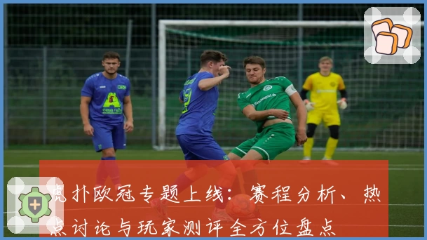虎扑欧冠专题上线：赛程分析、热点讨论与玩家测评全方位盘点