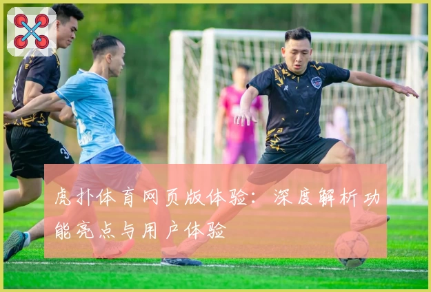虎扑体育网页版体验:深度解析功能亮点与用户体验