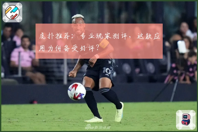 虎扑推荐：专业玩家测评，这款应用为何备受好评？