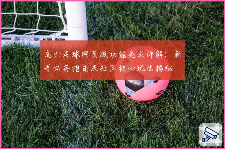 虎扑足球网页版功能亮点详解:新手必备指南及社区核心玩法揭秘