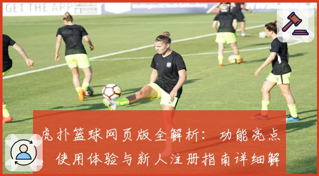 虎扑篮球网页版全解析：功能亮点、使用体验与新人注册指南详细解读