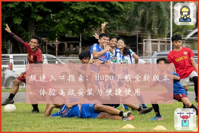 极速入口指南:Hupu下载全新版本,体验高效安装与便捷使用