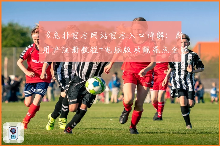 《虎扑官方网站官方入口详解:新用户注册教程+电脑版功能亮点全解析》