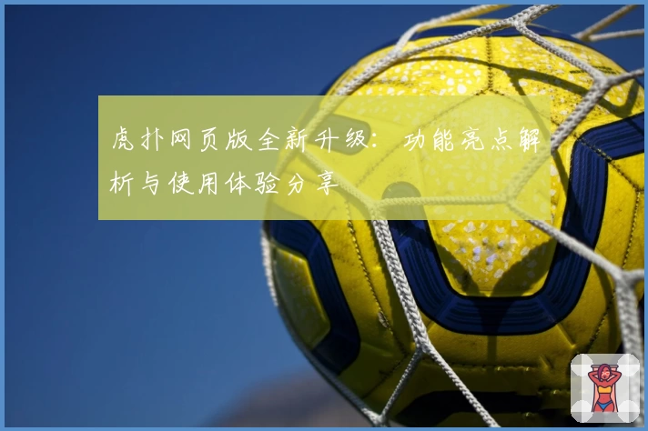 虎扑网页版全新升级：功能亮点解析与使用体验分享
