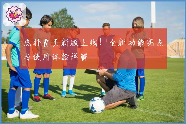 虎扑首页新版上线！全新功能亮点与使用体验详解