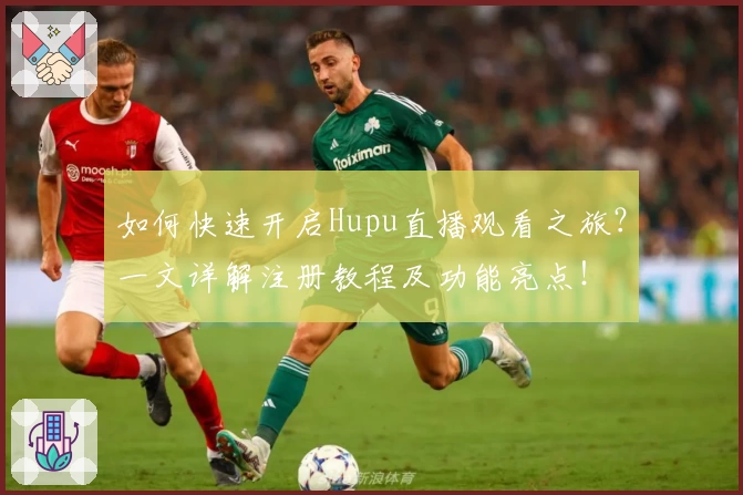 如何快速开启Hupu直播观看之旅？一文详解注册教程及功能亮点！
