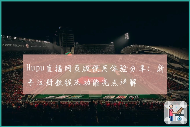 Hupu直播网页版使用体验分享：新手注册教程及功能亮点详解