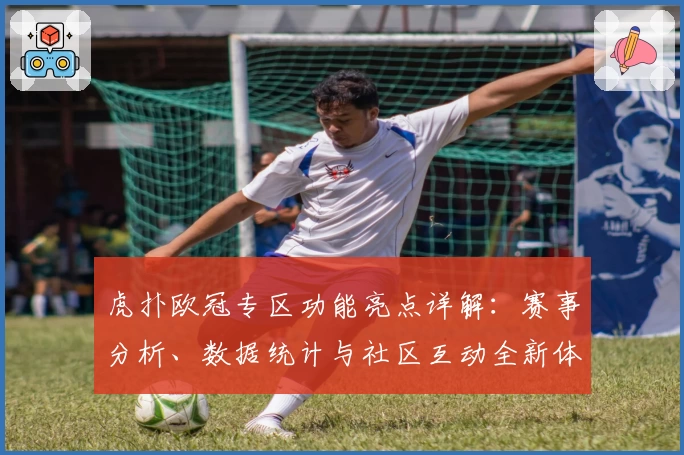虎扑欧冠专区功能亮点详解：赛事分析、数据统计与社区互动全新体验