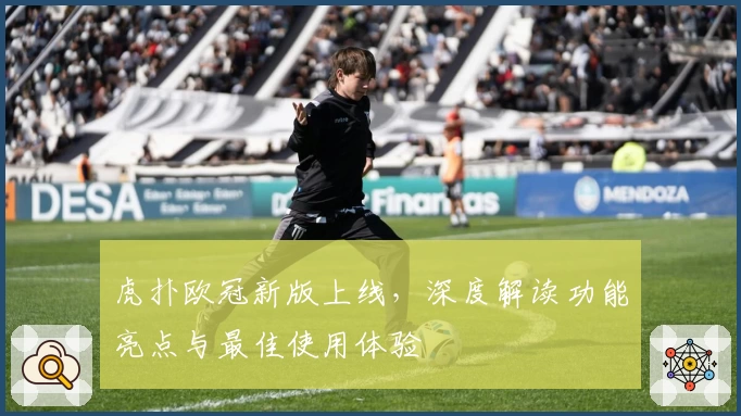 虎扑欧冠新版上线，深度解读功能亮点与最佳使用体验