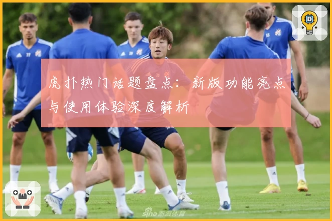 虎扑热门话题盘点：新版功能亮点与使用体验深度解析