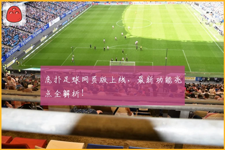 虎扑足球网页版上线，最新功能亮点全解析！