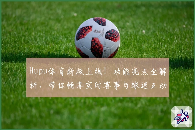 Hupu体育新版上线!功能亮点全解析,带你畅享实时赛事与球迷互动新体验