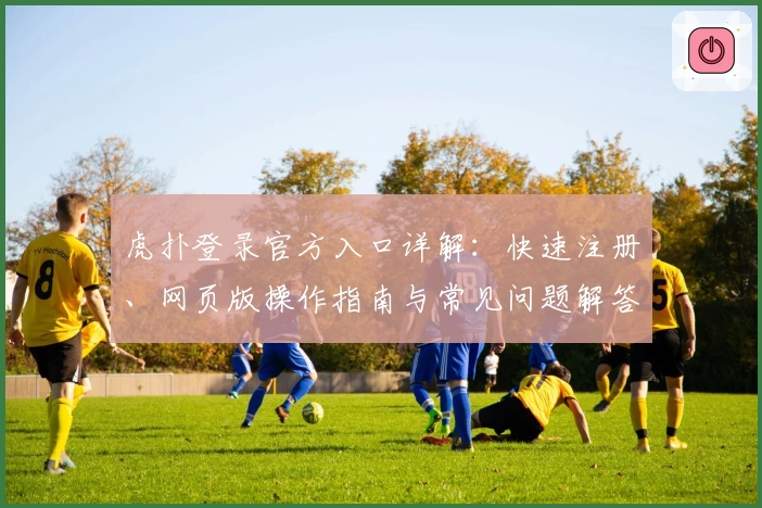 虎扑登录官方入口详解：快速注册、网页版操作指南与常见问题解答合集