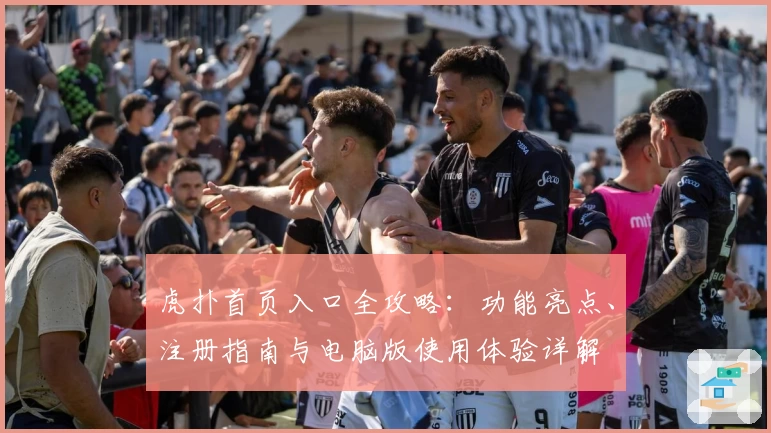 虎扑首页入口全攻略：功能亮点、注册指南与电脑版使用体验详解