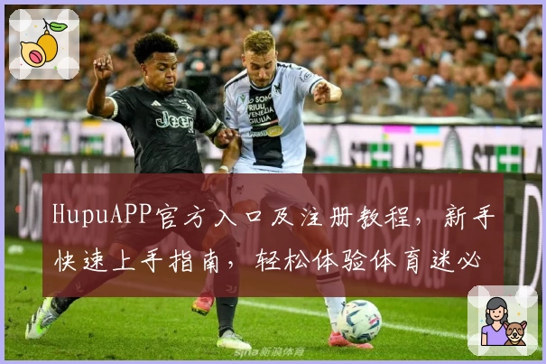 HupuAPP官方入口及注册教程，新手快速上手指南，轻松体验体育迷必备平台