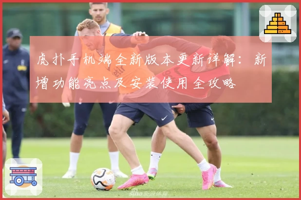 虎扑手机端全新版本更新详解:新增功能亮点及安装使用全攻略