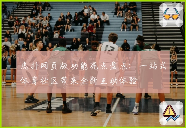 虎扑网页版功能亮点盘点：一站式体育社区带来全新互动体验