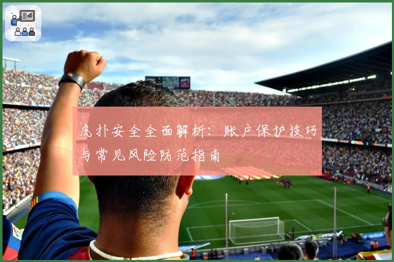 虎扑安全全面解析：账户保护技巧与常见风险防范指南