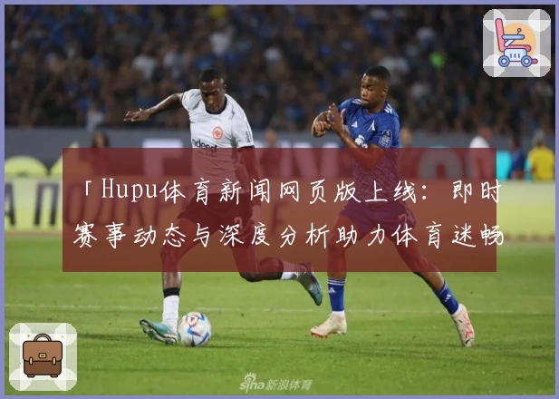 「Hupu体育新闻网页版上线：即时赛事动态与深度分析助力体育迷畅享精彩」