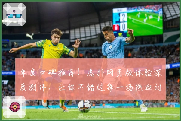 年度口碑推荐！虎扑网页版体验深度测评，让你不错过每一场热血讨论