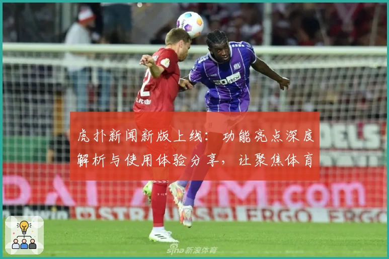虎扑新闻新版上线：功能亮点深度解析与使用体验分享，让聚焦体育的你更快捷追踪赛事动态