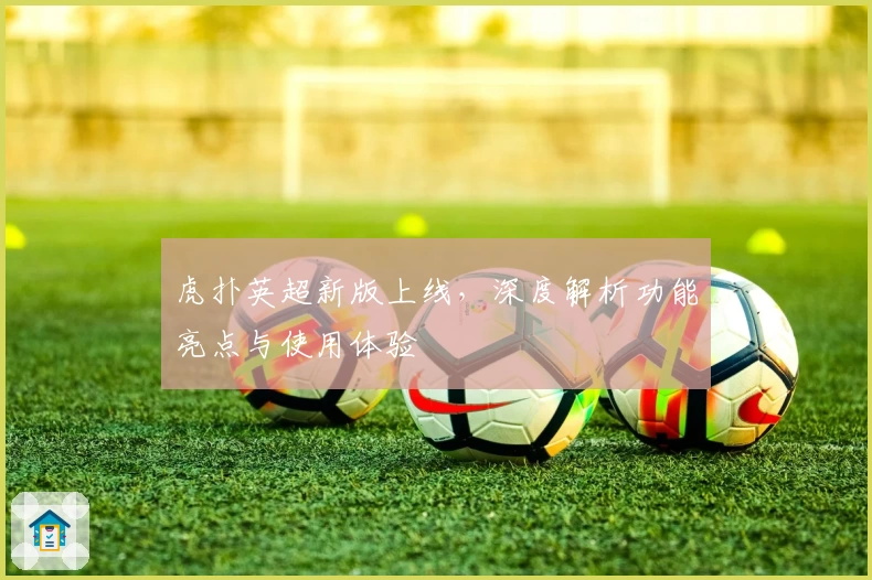 虎扑英超新版上线，深度解析功能亮点与使用体验