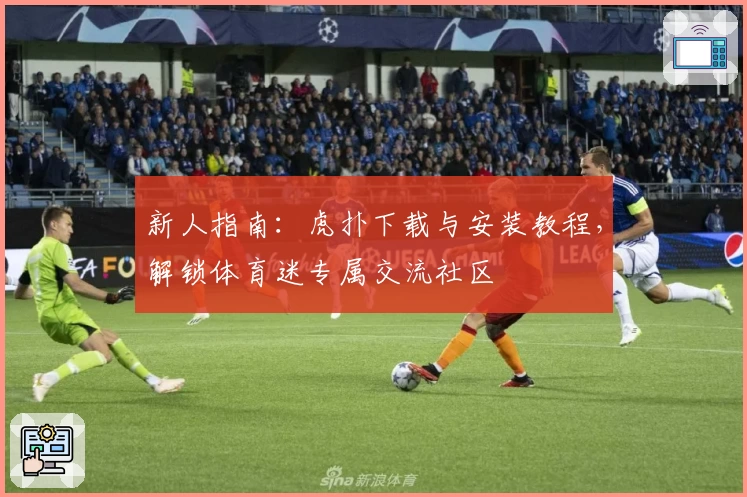 新人指南：虎扑下载与安装教程，解锁体育迷专属交流社区