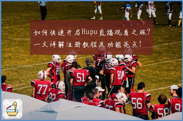 如何快速开启Hupu直播观看之旅？一文详解注册教程及功能亮点！