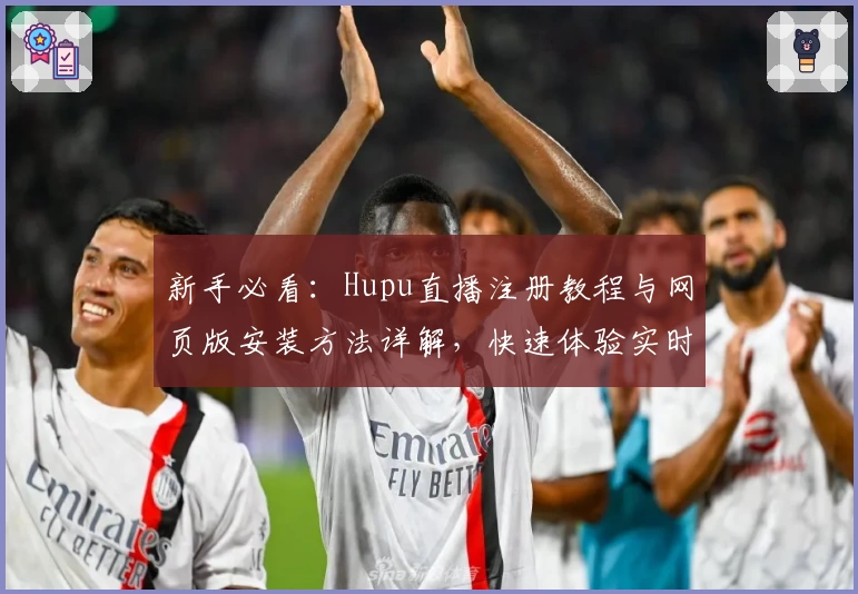 新手必看：Hupu直播注册教程与网页版安装方法详解，快速体验实时赛事魅力