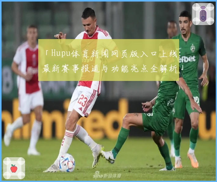 「Hupu体育新闻网页版入口上线：最新赛事报道与功能亮点全解析」