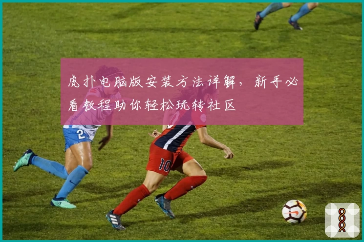 虎扑电脑版安装方法详解，新手必看教程助你轻松玩转社区