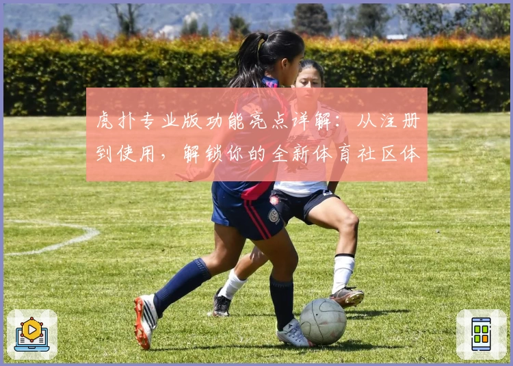 虎扑专业版功能亮点详解:从注册到使用,解锁你的全新体育社区体验